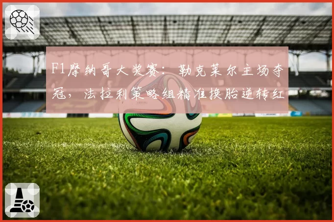 F1摩纳哥大奖赛：勒克莱尔主场夺冠，法拉利策略组精准换胎逆转红牛