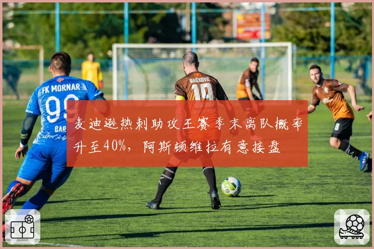 麦迪逊热刺助攻王赛季末离队概率升至40%，阿斯顿维拉有意接盘
