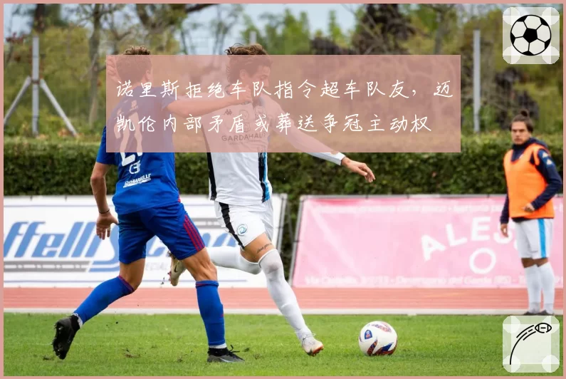 诺里斯拒绝车队指令超车队友，迈凯伦内部矛盾或葬送争冠主动权