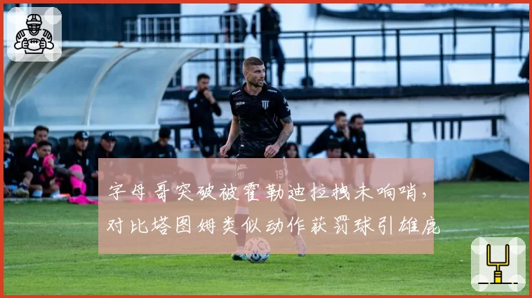 字母哥突破被霍勒迪拉拽未响哨，对比塔图姆类似动作获罚球引雄鹿不满？