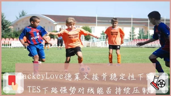 JackeyLove德莱文接斧稳定性下降，TES下路强势对线能否持续压制？