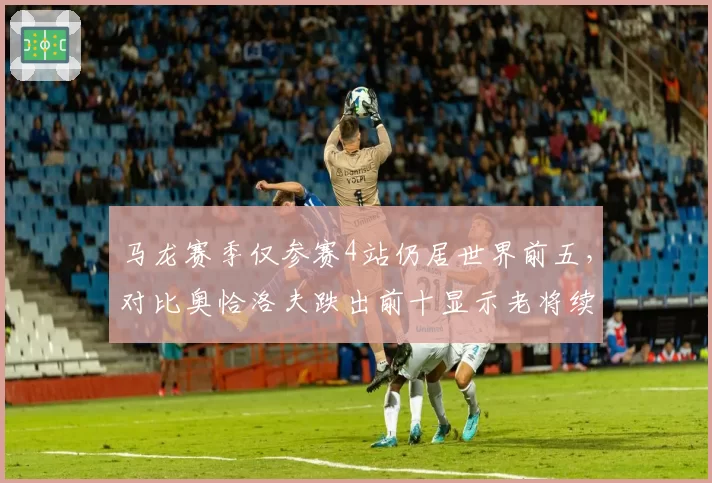 马龙赛季仅参赛4站仍居世界前五，对比奥恰洛夫跌出前十显示老将续航力