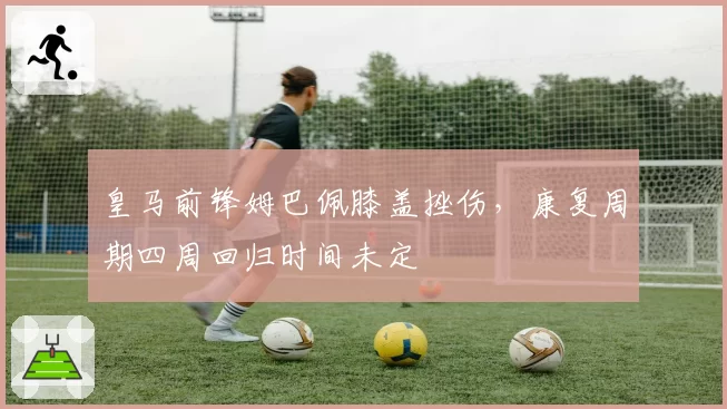 皇马前锋姆巴佩膝盖挫伤，康复周期四周回归时间未定