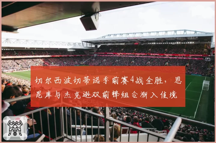 切尔西波切蒂诺季前赛4战全胜，恩昆库与杰克逊双前锋组合渐入佳境