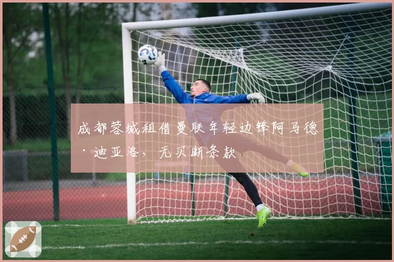 成都蓉城租借曼联年轻边锋阿马德·迪亚洛，无买断条款