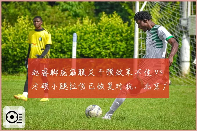 赵睿脚底筋膜炎干预效果不佳 vs 方硕小腿拉伤已恢复对抗，北京广东后卫线回归进度悬殊