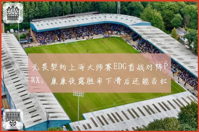 无畏契约上海大师赛EDG首战对阵PRX,康康夜露胜率下滑后还能否扛起突破大旗