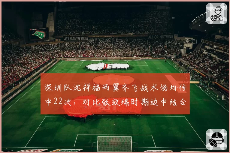 深圳队沈祥福两翼齐飞战术场均传中22次，对比张效瑞时期边中结合仅15次，进攻套路单一化