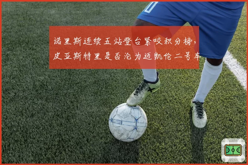 诺里斯连续五站登台紧咬积分榜，皮亚斯特里是否沦为迈凯伦二号车手？