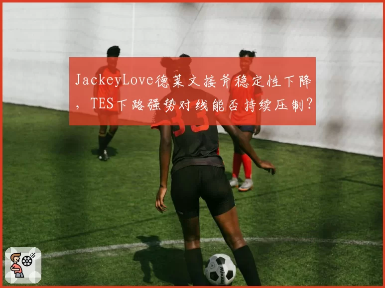 JackeyLove德莱文接斧稳定性下降，TES下路强势对线能否持续压制？