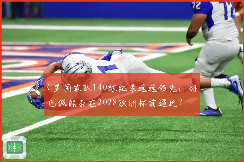 C罗国家队140球纪录遥遥领先，姆巴佩能否在2028欧洲杯前逼近？