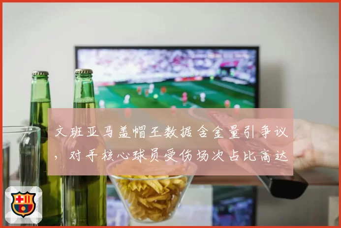 文班亚马盖帽王数据含金量引争议，对手核心球员受伤场次占比高达60%