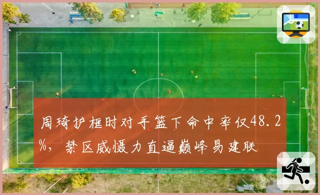 周琦护框时对手篮下命中率仅48.2%，禁区威慑力直逼巅峰易建联