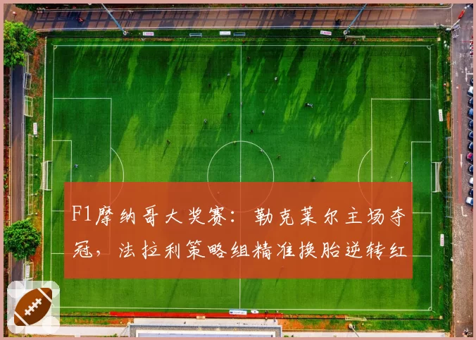 F1摩纳哥大奖赛：勒克莱尔主场夺冠，法拉利策略组精准换胎逆转红牛