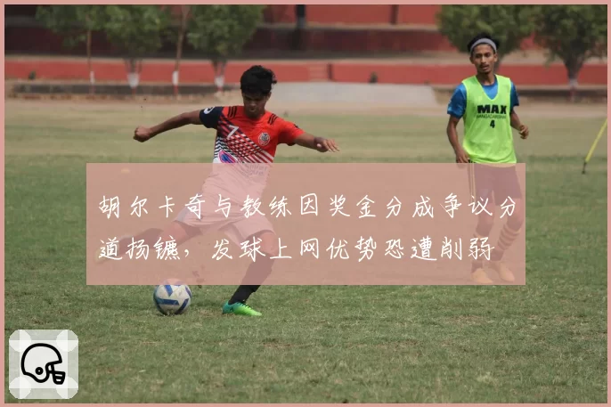 胡尔卡奇与教练因奖金分成争议分道扬镳,发球上网优势恐遭削弱