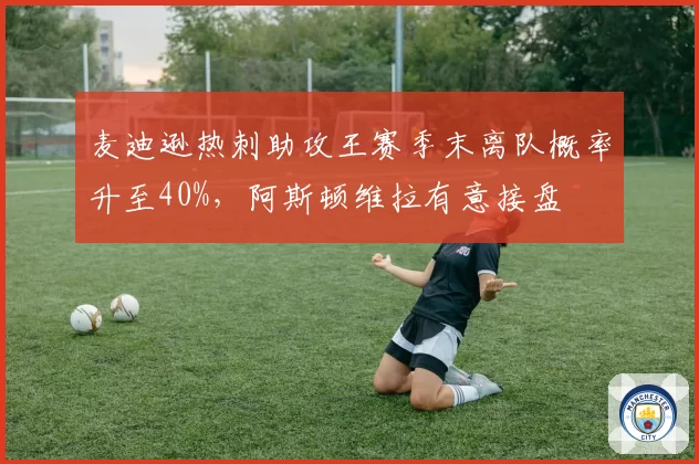 麦迪逊热刺助攻王赛季末离队概率升至40%，阿斯顿维拉有意接盘