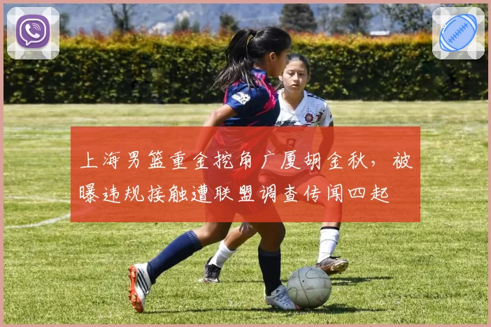 上海男篮重金挖角广厦胡金秋，被曝违规接触遭联盟调查传闻四起
