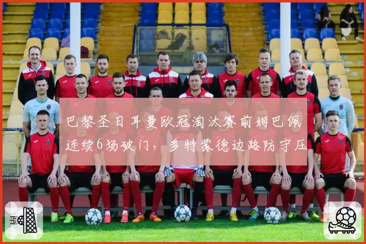 巴黎圣日耳曼欧冠淘汰赛前姆巴佩连续6场破门，多特蒙德边路防守压力骤增