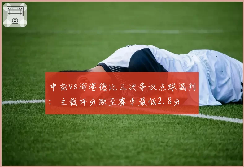 申花vs海港德比三次争议点球漏判：主裁评分跌至赛季最低2.8分
