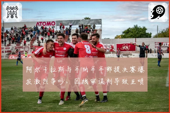 阿尔卡拉斯与辛纳辛辛那提决赛爆发激烈争吵，因线审误判导致互喷垃圾话