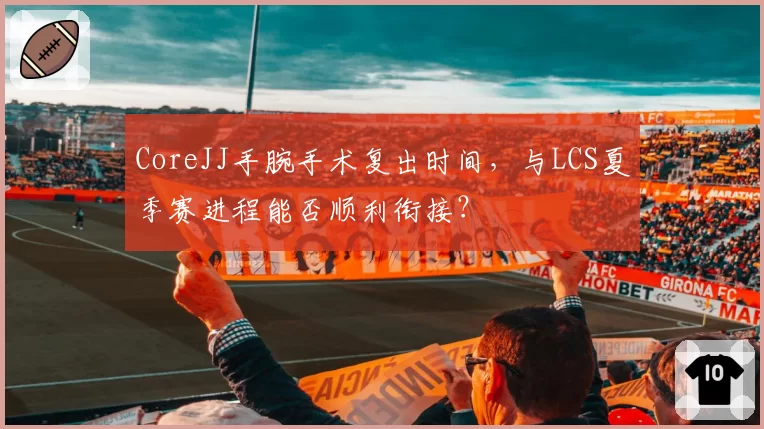 CoreJJ手腕手术复出时间，与LCS夏季赛进程能否顺利衔接？