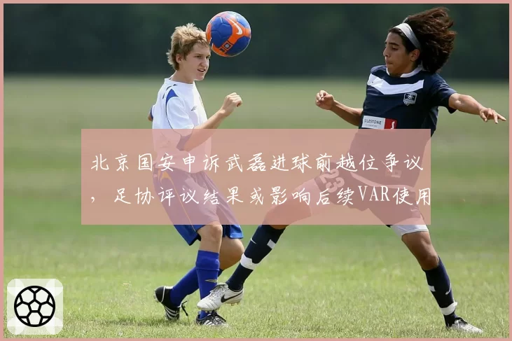 北京国安申诉武磊进球前越位争议，足协评议结果或影响后续VAR使用标准