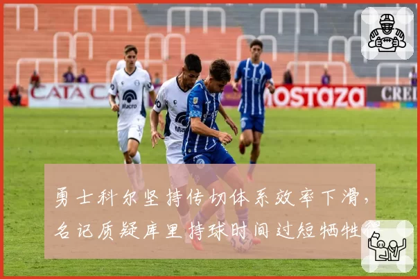 勇士科尔坚持传切体系效率下滑，名记质疑库里持球时间过短牺牲得分能力