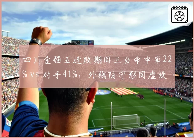 四川金强五连败期间三分命中率22% vs 对手41%，外线防守形同虚设