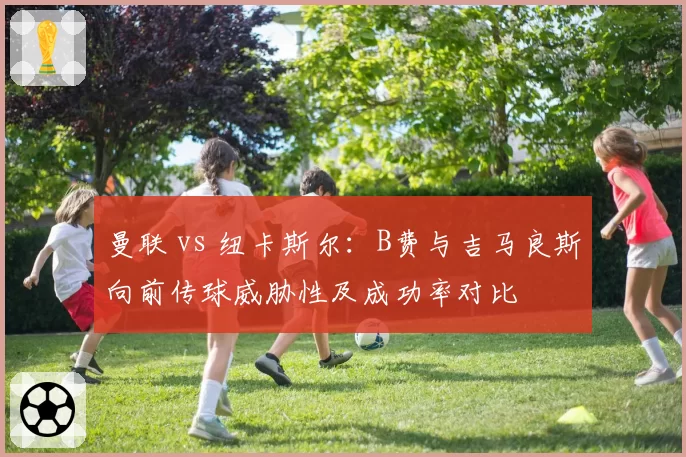 曼联 vs 纽卡斯尔：B费与吉马良斯向前传球威胁性及成功率对比