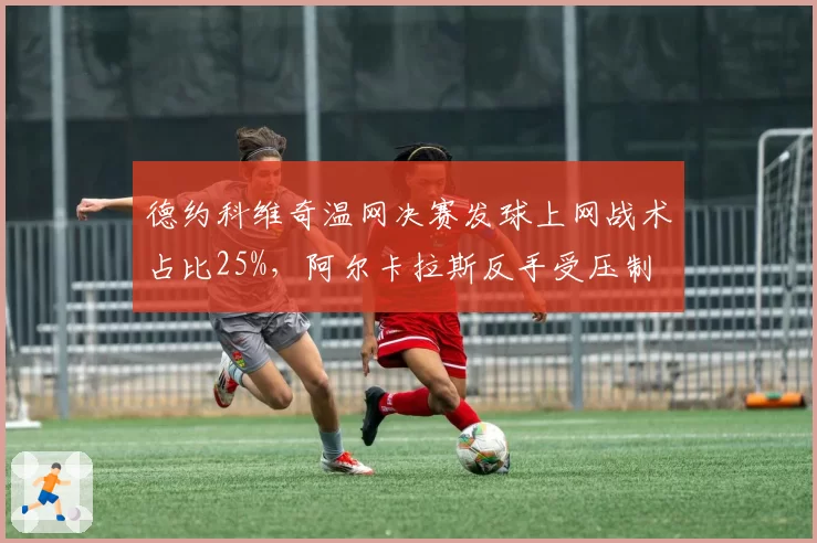 德约科维奇温网决赛发球上网战术占比25%，阿尔卡拉斯反手受压制