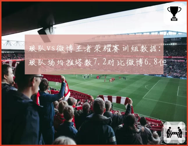 狼队vs微博王者荣耀赛训组数据：狼队场均推塔数7.2对比微博6.8但漆黑暴君控制率低5%