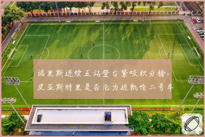 诺里斯连续五站登台紧咬积分榜，皮亚斯特里是否沦为迈凯伦二号车手？