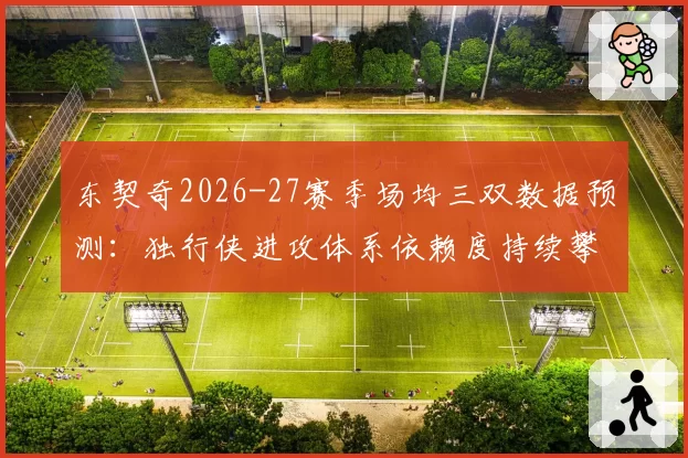东契奇2026-27赛季场均三双数据预测：独行侠进攻体系依赖度持续攀升
