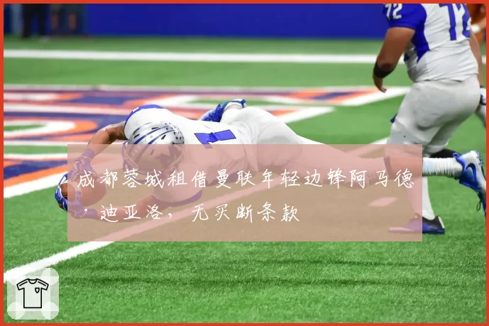 成都蓉城租借曼联年轻边锋阿马德·迪亚洛，无买断条款