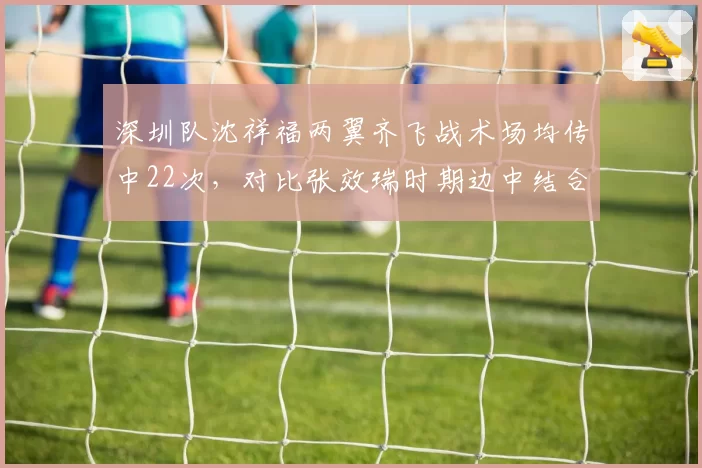 深圳队沈祥福两翼齐飞战术场均传中22次，对比张效瑞时期边中结合仅15次，进攻套路单一化