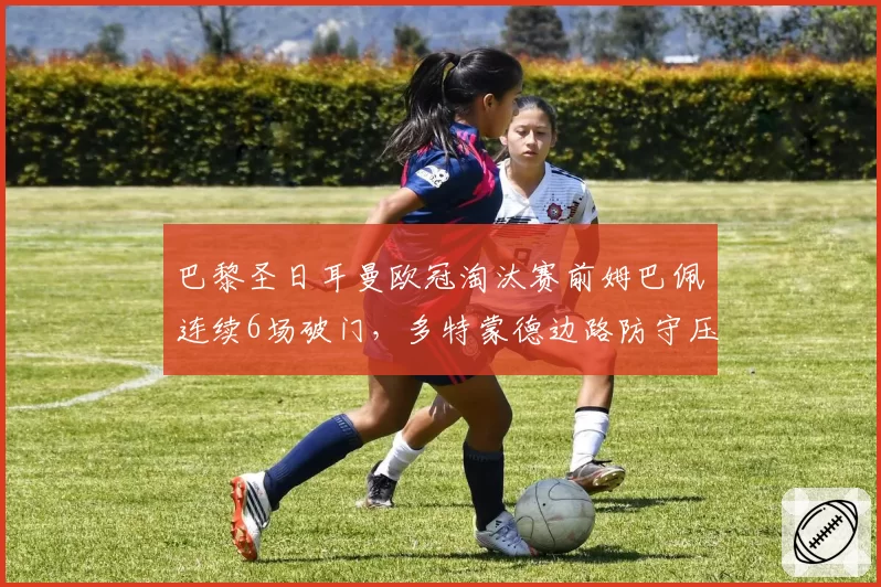 巴黎圣日耳曼欧冠淘汰赛前姆巴佩连续6场破门，多特蒙德边路防守压力骤增